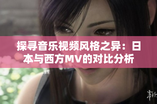 探尋音樂視頻風(fēng)格之異：日本與西方MV的對(duì)比分析