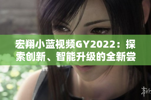 宏翔小藍視頻GY2022：探索創(chuàng)新、智能升級的全新嘗試