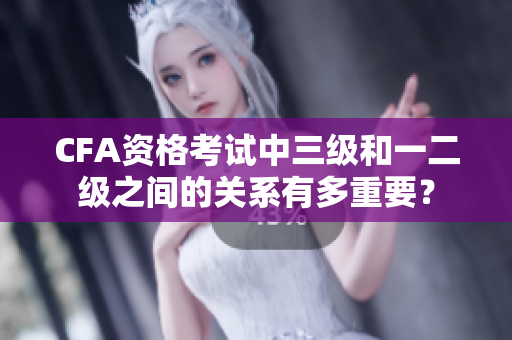 CFA資格考試中三級(jí)和一二級(jí)之間的關(guān)系有多重要？