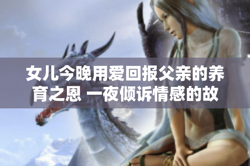 女兒今晚用愛回報父親的養(yǎng)育之恩 一夜傾訴情感的故事