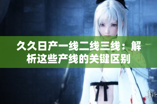 久久日產(chǎn)一線二線三線：解析這些產(chǎn)線的關鍵區(qū)別