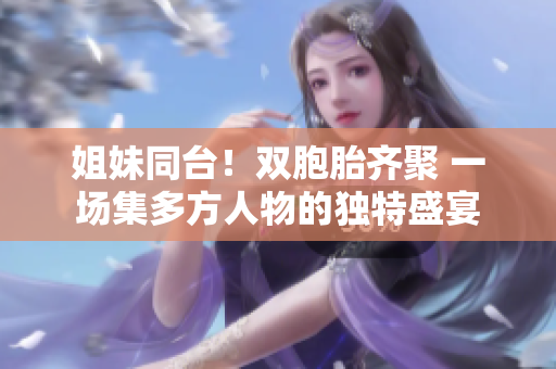 姐妹同臺！雙胞胎齊聚 一場集多方人物的獨(dú)特盛宴
