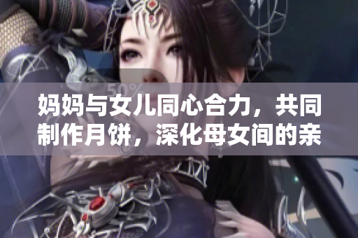 媽媽與女兒同心合力，共同制作月餅，深化母女間的親情關(guān)系