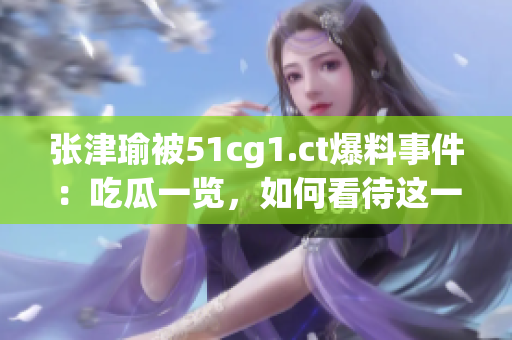 張津瑜被51cg1.ct爆料事件：吃瓜一覽，如何看待這一突發(fā)情況？