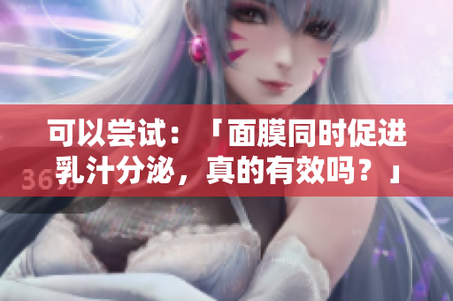 可以嘗試：「面膜同時(shí)促進(jìn)乳汁分泌，真的有效嗎？」