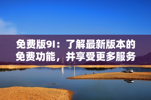免費(fèi)版9I：了解最新版本的免費(fèi)功能，并享受更多服務(wù)