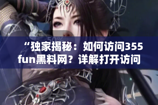 “獨家揭秘：如何訪問355fun黑料網(wǎng)？詳解打開訪問方式！”