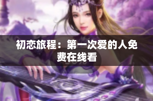 初戀旅程：第一次愛(ài)的人免費(fèi)在線看