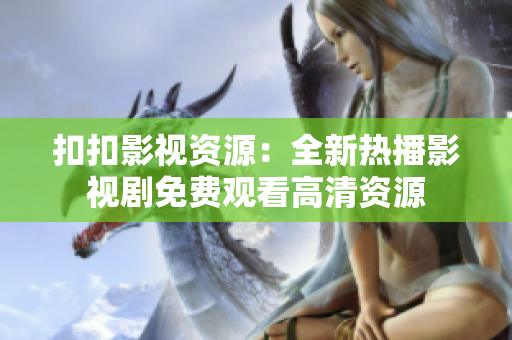扣扣影視資源：全新熱播影視劇免費觀看高清資源
