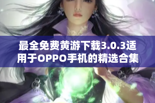 最全免費黃游下載3.0.3適用于OPPO手機的精選合集！