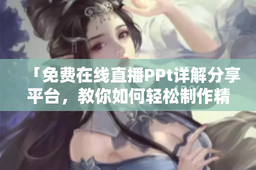 「免費(fèi)在線直播PPt詳解分享平臺，教你如何輕松制作精美PPT！」