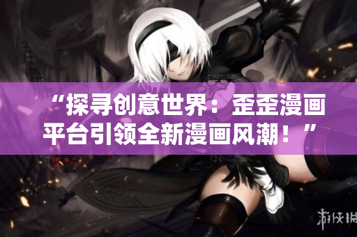 “探尋創(chuàng)意世界：歪歪漫畫平臺(tái)引領(lǐng)全新漫畫風(fēng)潮！”