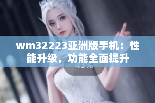 wm32223亞洲版手機：性能升級，功能全面提升