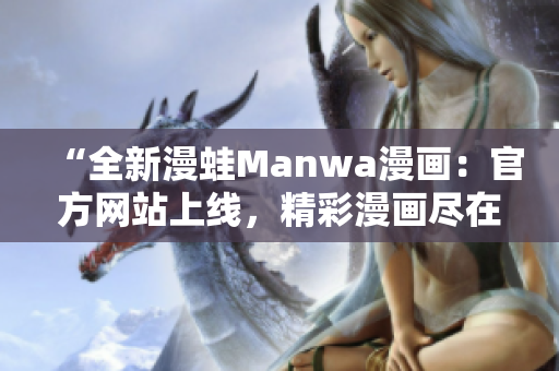 “全新漫蛙Manwa漫畫(huà)：官方網(wǎng)站上線，精彩漫畫(huà)盡在掌握！”