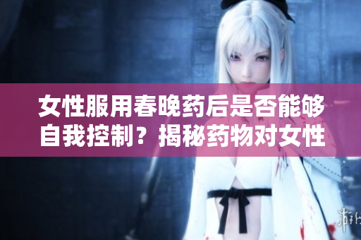女性服用春晚藥后是否能夠自我控制？揭秘藥物對女性行為的影響