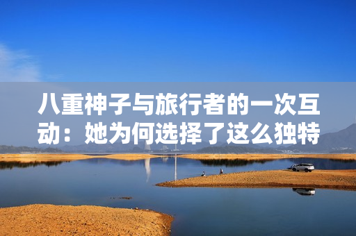 八重神子與旅行者的一次互動：她為何選擇了這么獨特的交流方式？
