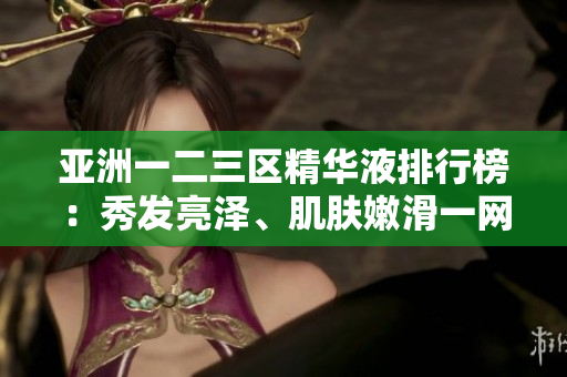 亞洲一二三區(qū)精華液排行榜：秀發(fā)亮澤、肌膚嫩滑一網(wǎng)打盡