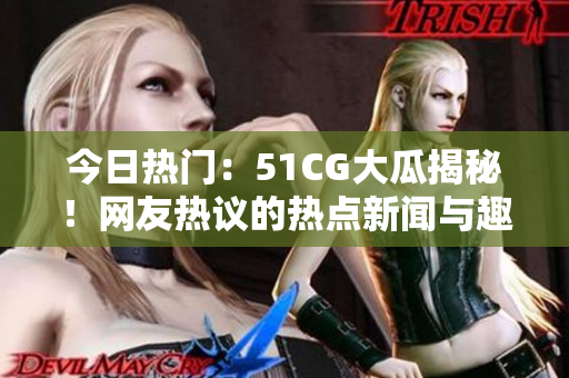 今日熱門：51CG大瓜揭秘！網(wǎng)友熱議的熱點(diǎn)新聞與趣聞盡在首頁展示。