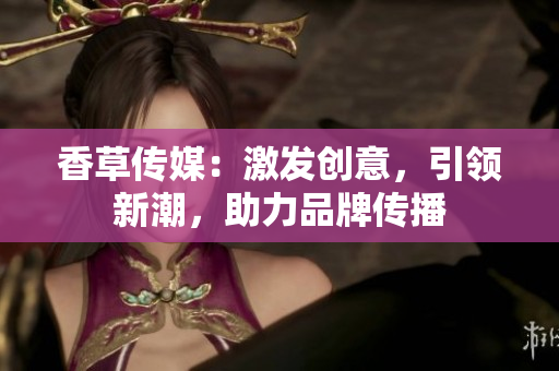 香草傳媒：激發(fā)創(chuàng)意，引領(lǐng)新潮，助力品牌傳播