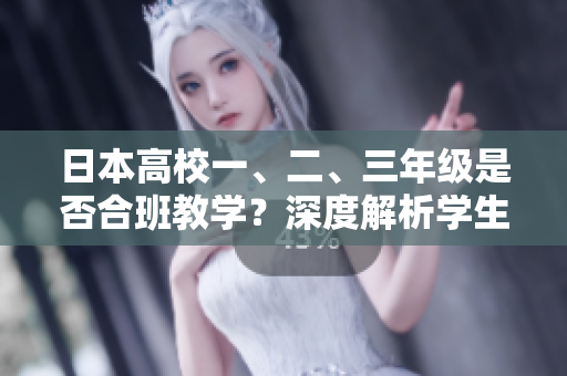 日本高校一、二、三年級是否合班教學(xué)？深度解析學(xué)生跨年級課程融合模式