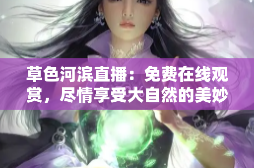 草色河濱直播：免費(fèi)在線觀賞，盡情享受大自然的美妙