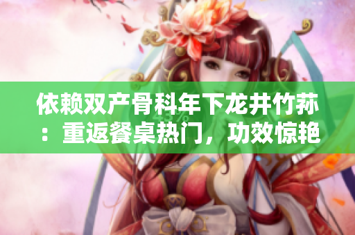 依賴雙產(chǎn)骨科年下龍井竹蓀：重返餐桌熱門，功效驚艷令人好評(píng)
