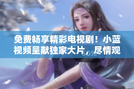 免費暢享精彩電視?。⌒∷{(lán)視頻呈獻(xiàn)獨家大片，盡情觀賞！