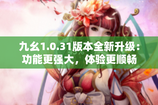 九幺1.0.31版本全新升級：功能更強(qiáng)大，體驗(yàn)更順暢