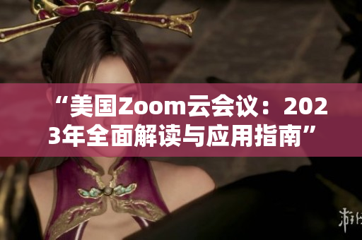 “美國Zoom云會議：2023年全面解讀與應用指南”