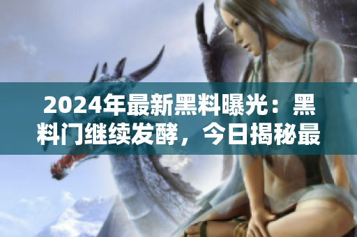 2024年最新黑料曝光：黑料門繼續(xù)發(fā)酵，今日揭秘最新爆料