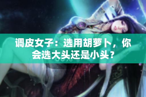調(diào)皮女子：選用胡蘿卜，你會選大頭還是小頭？