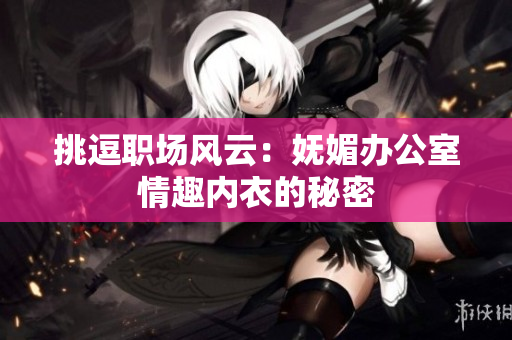 挑逗職場風云：嫵媚辦公室情趣內(nèi)衣的秘密