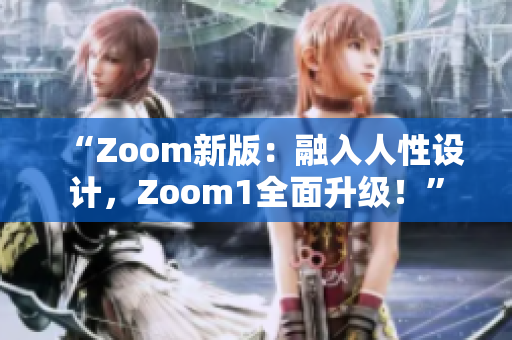 “Zoom新版：融入人性設(shè)計，Zoom1全面升級！”