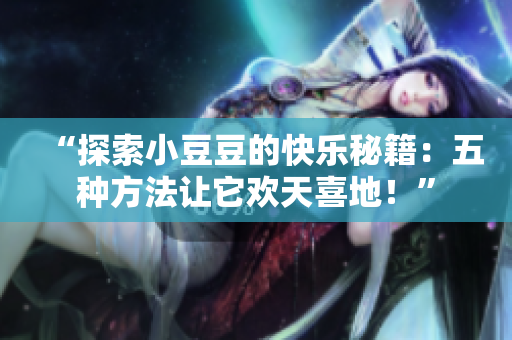 “探索小豆豆的快樂秘籍：五種方法讓它歡天喜地！”