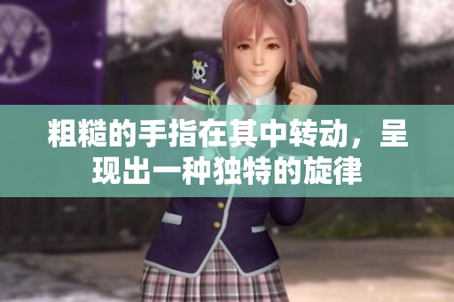 粗糙的手指在其中轉(zhuǎn)動，呈現(xiàn)出一種獨特的旋律