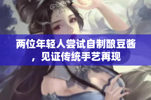 兩位年輕人嘗試自制釀豆醬，見證傳統(tǒng)手藝再現(xiàn)