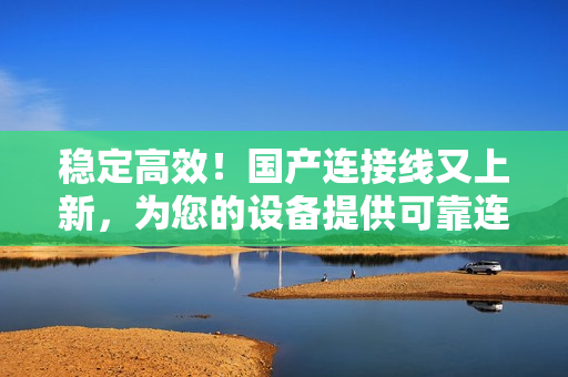 穩(wěn)定高效！國產(chǎn)連接線又上新，為您的設(shè)備提供可靠連接