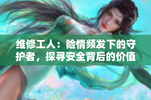 維修工人：險情頻發(fā)下的守護者，探尋安全背后的價值