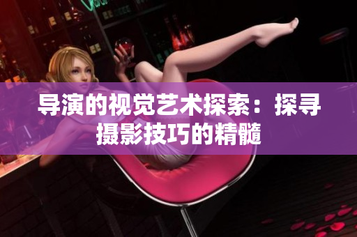 導演的視覺藝術探索：探尋攝影技巧的精髓