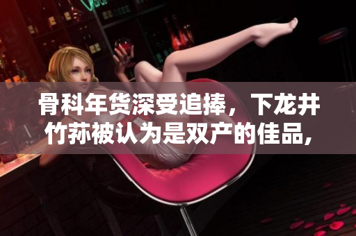 骨科年貨深受追捧，下龍井竹蓀被認為是雙產(chǎn)的佳品, 你了解嗎