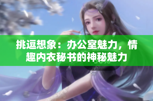 挑逗想象：辦公室魅力，情趣內(nèi)衣秘書的神秘魅力