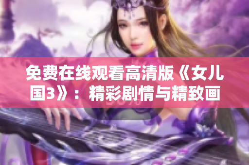免費在線觀看高清版《女兒國3》：精彩劇情與精致畫面完美結(jié)合