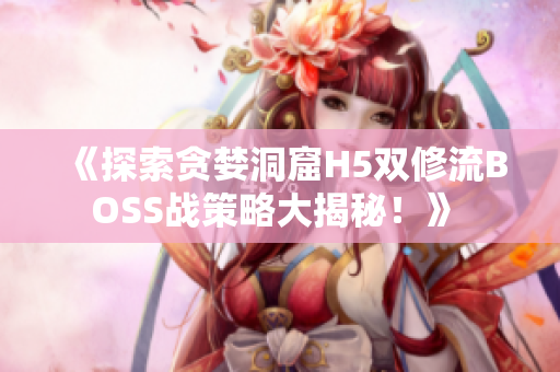 《探索貪婪洞窟H5雙修流BOSS戰(zhàn)策略大揭秘！》 