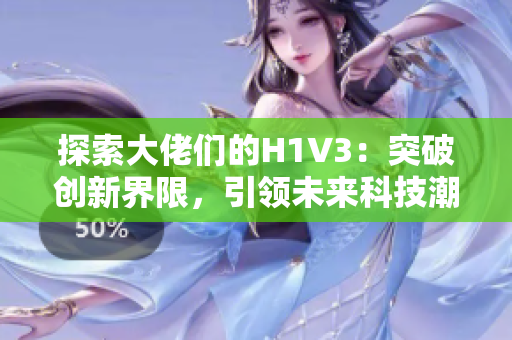 探索大佬們的H1V3：突破創(chuàng)新界限，引領未來科技潮流
