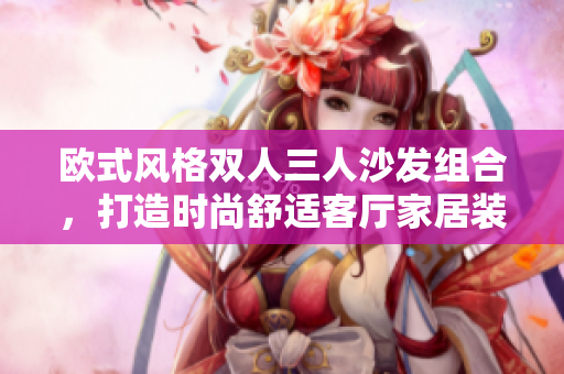 歐式風(fēng)格雙人三人沙發(fā)組合，打造時(shí)尚舒適客廳家居裝飾