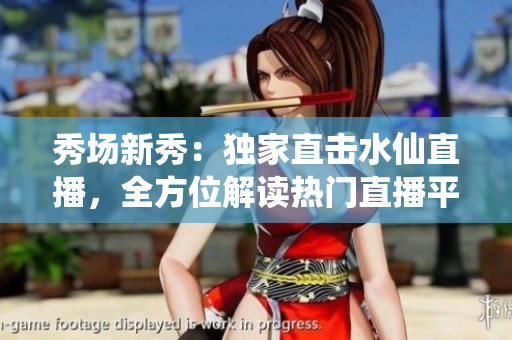 秀場新秀：獨家直擊水仙直播，全方位解讀熱門直播平臺的新風尚