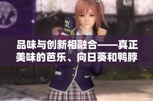 品味與創(chuàng)新相融合——真正美味的芭樂、向日葵和鴨脖店鋪推薦