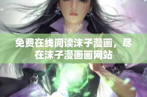 免費在線閱讀沫子漫畫，盡在沫子漫畫畫網(wǎng)站