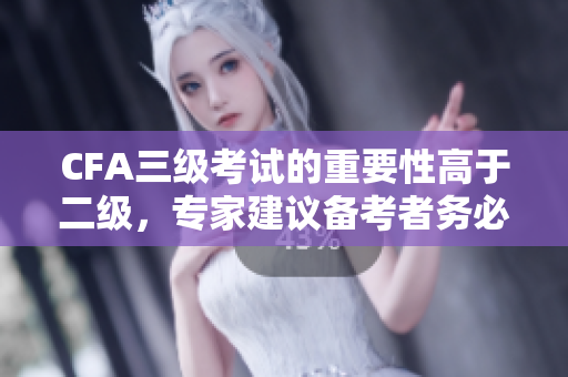 CFA三級(jí)考試的重要性高于二級(jí)，專家建議備考者務(wù)必重視