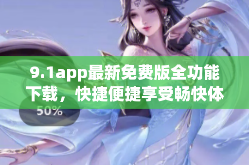 9.1app最新免費版全功能下載，快捷便捷享受暢快體驗